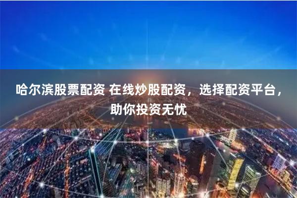 哈尔滨股票配资 在线炒股配资，选择配资平台，助你投资无忧