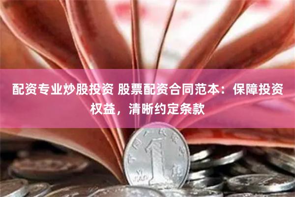 配资专业炒股投资 股票配资合同范本：保障投资权益，清晰约定条款
