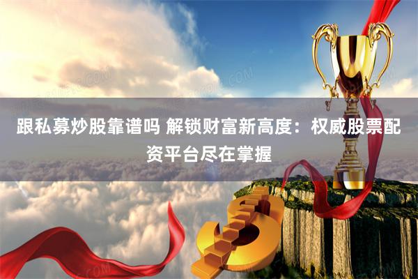 跟私募炒股靠谱吗 解锁财富新高度：权威股票配资平台尽在掌握