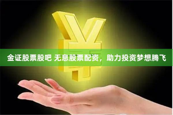 金证股票股吧 无息股票配资，助力投资梦想腾飞