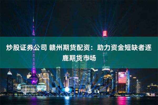 炒股证券公司 赣州期货配资：助力资金短缺者逐鹿期货市场