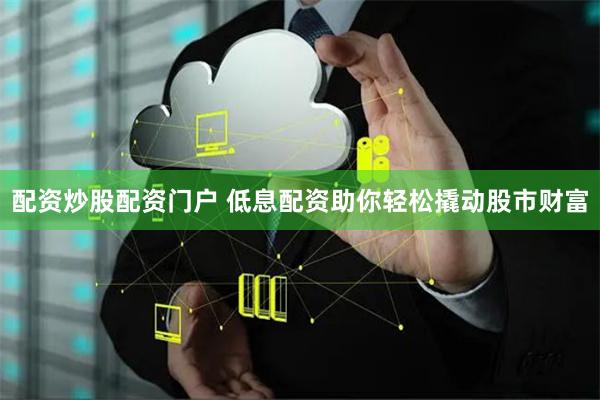配资炒股配资门户 低息配资助你轻松撬动股市财富