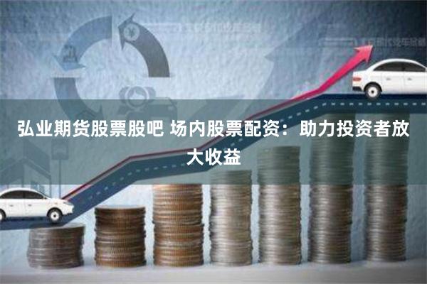 弘业期货股票股吧 场内股票配资：助力投资者放大收益