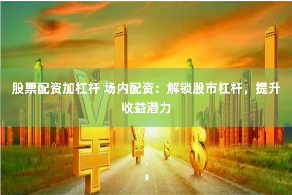 股票配资加杠杆 场内配资：解锁股市杠杆，提升收益潜力