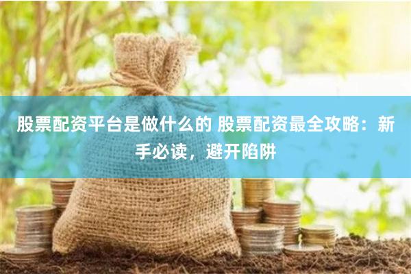 股票配资平台是做什么的 股票配资最全攻略：新手必读，避开陷阱