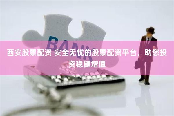 西安股票配资 安全无忧的股票配资平台，助您投资稳健增值
