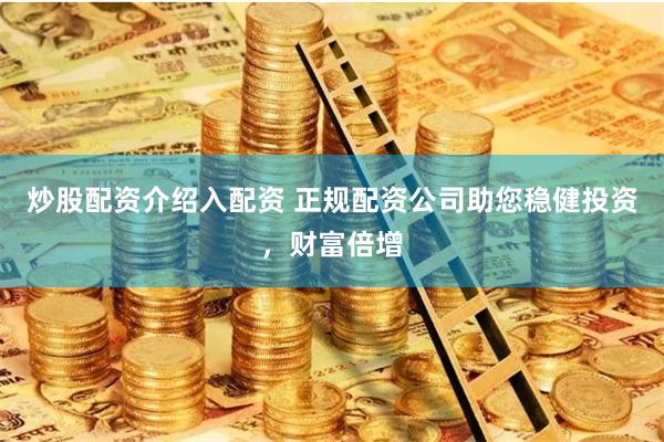 炒股配资介绍入配资 正规配资公司助您稳健投资，财富倍增