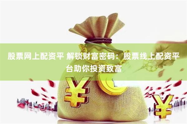 股票网上配资平 解锁财富密码：股票线上配资平台助你投资致富