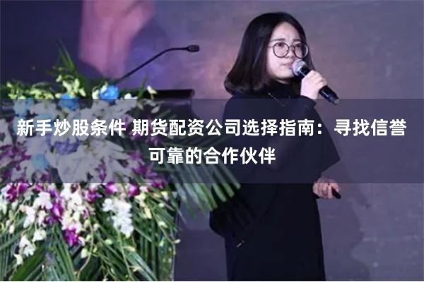 新手炒股条件 期货配资公司选择指南：寻找信誉可靠的合作伙伴