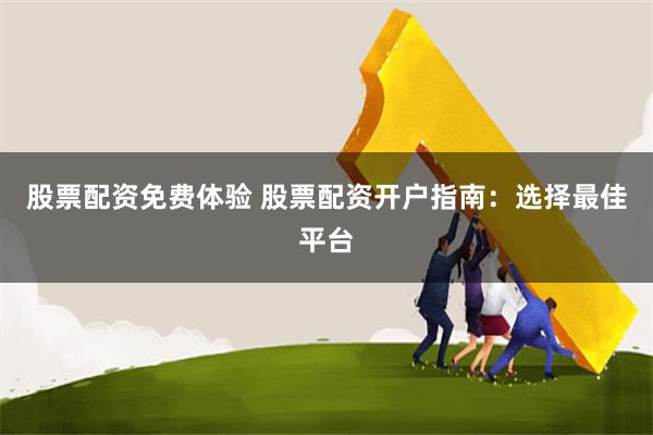 股票配资免费体验 股票配资开户指南：选择最佳平台