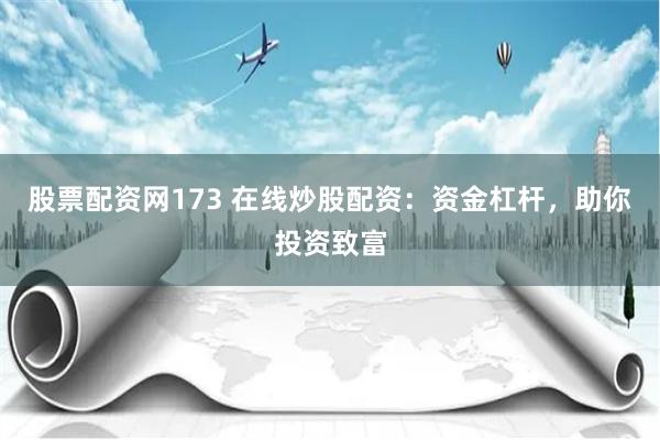 股票配资网173 在线炒股配资：资金杠杆，助你投资致富
