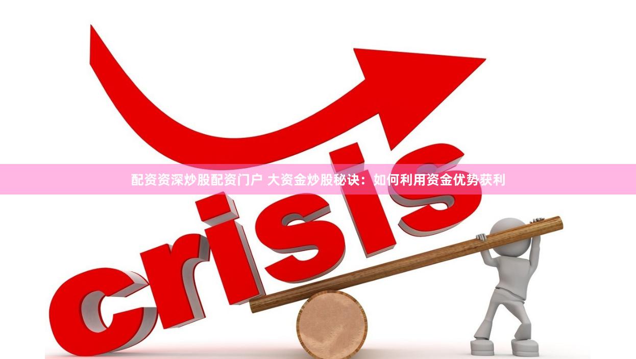 配资资深炒股配资门户 大资金炒股秘诀：如何利用资金优势获利