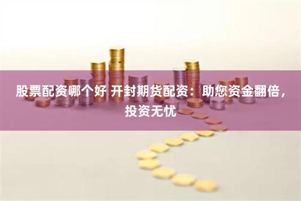 股票配资哪个好 开封期货配资：助您资金翻倍，投资无忧
