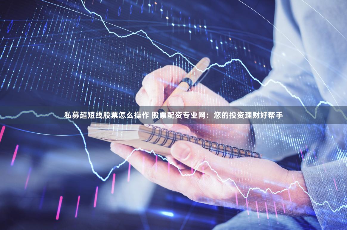 私募超短线股票怎么操作 股票配资专业网：您的投资理财好帮手