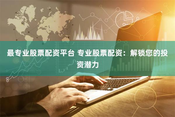 最专业股票配资平台 专业股票配资：解锁您的投资潜力