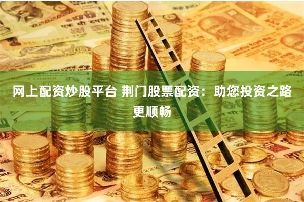 网上配资炒股平台 荆门股票配资：助您投资之路更顺畅