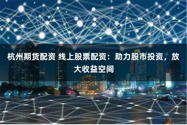 杭州期货配资 线上股票配资：助力股市投资，放大收益空间