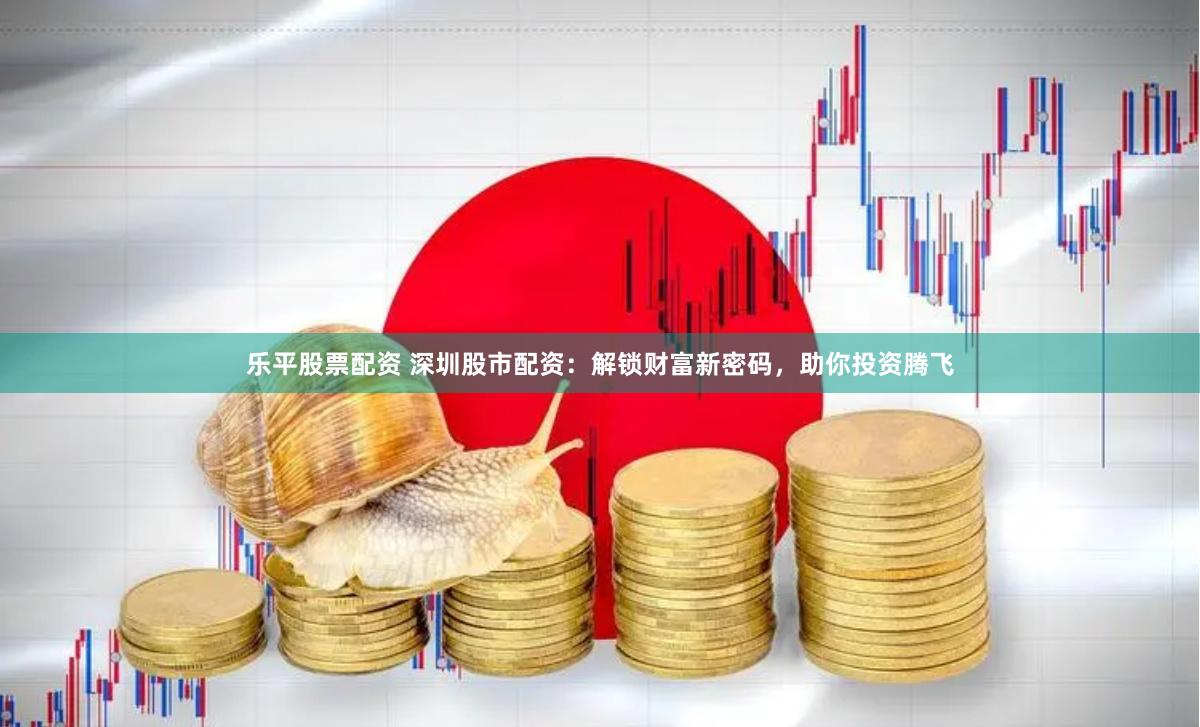 乐平股票配资 深圳股市配资：解锁财富新密码，助你投资腾飞