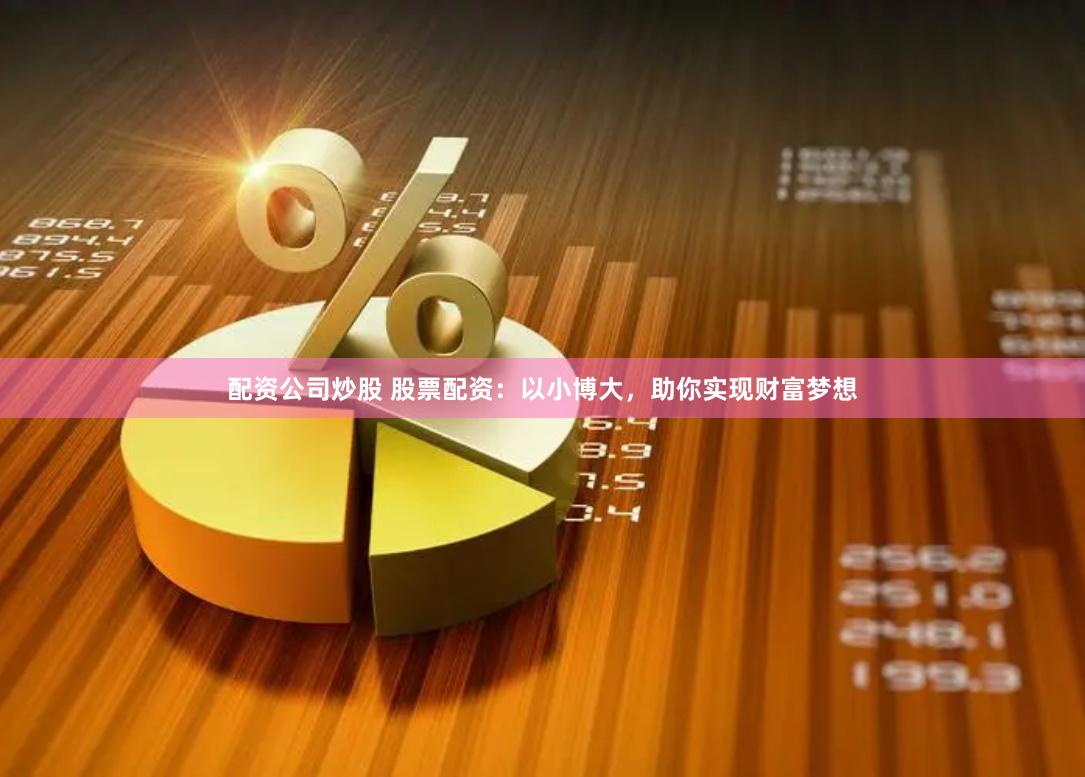 配资公司炒股 股票配资：以小博大，助你实现财富梦想