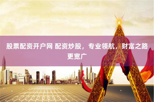 股票配资开户网 配资炒股，专业领航，财富之路更宽广
