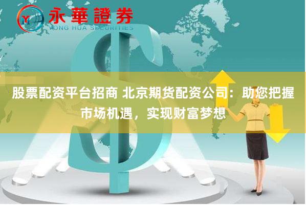 股票配资平台招商 北京期货配资公司：助您把握市场机遇，实现财富梦想