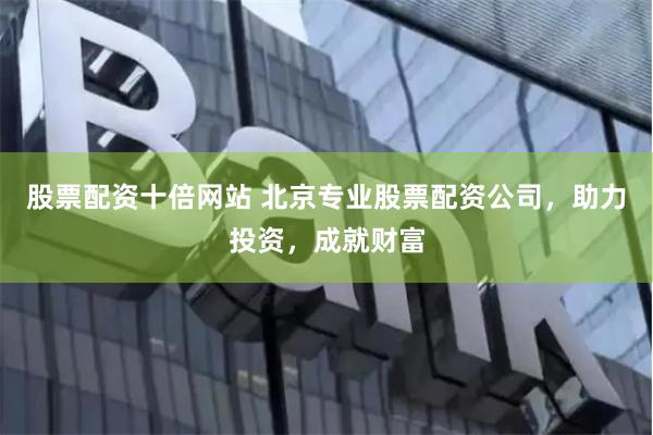 股票配资十倍网站 北京专业股票配资公司，助力投资，成就财富