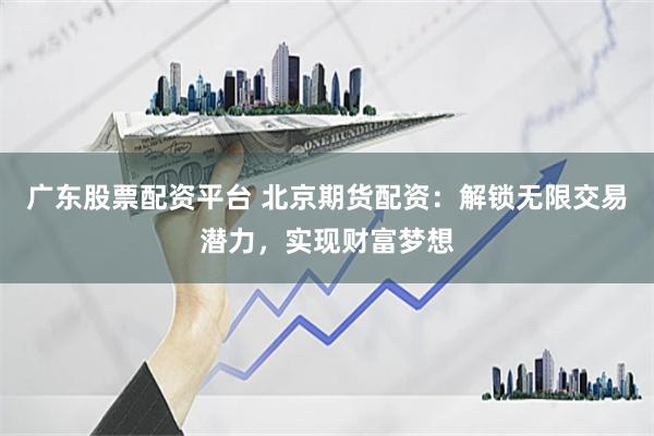 广东股票配资平台 北京期货配资：解锁无限交易潜力，实现财富梦想