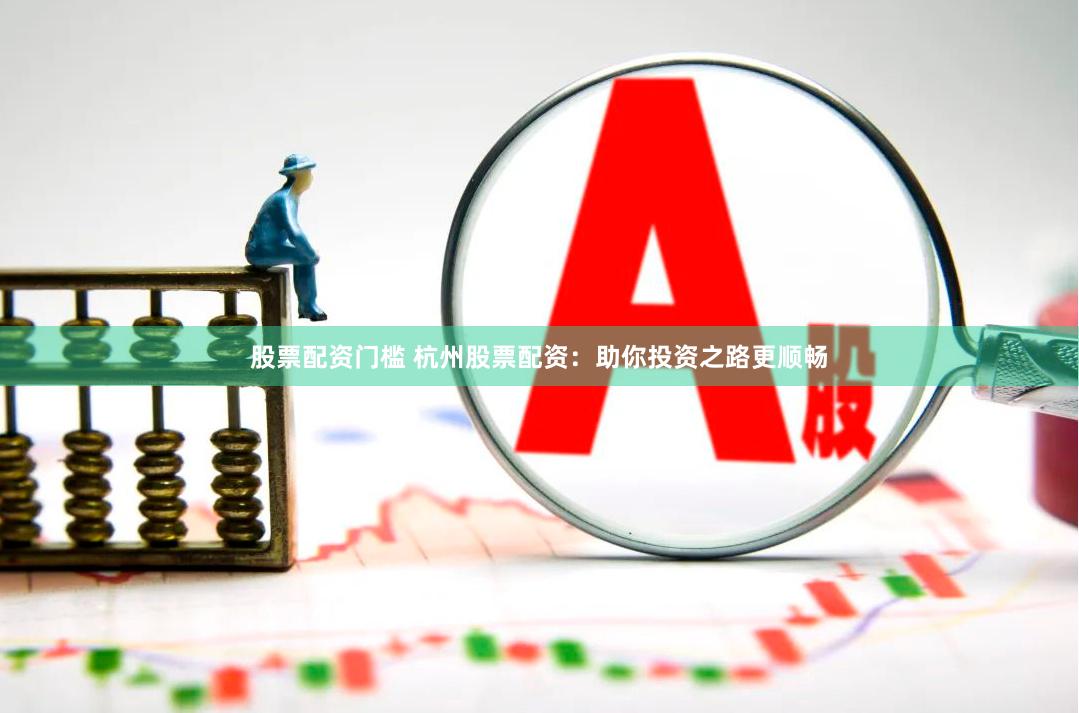 股票配资门槛 杭州股票配资：助你投资之路更顺畅