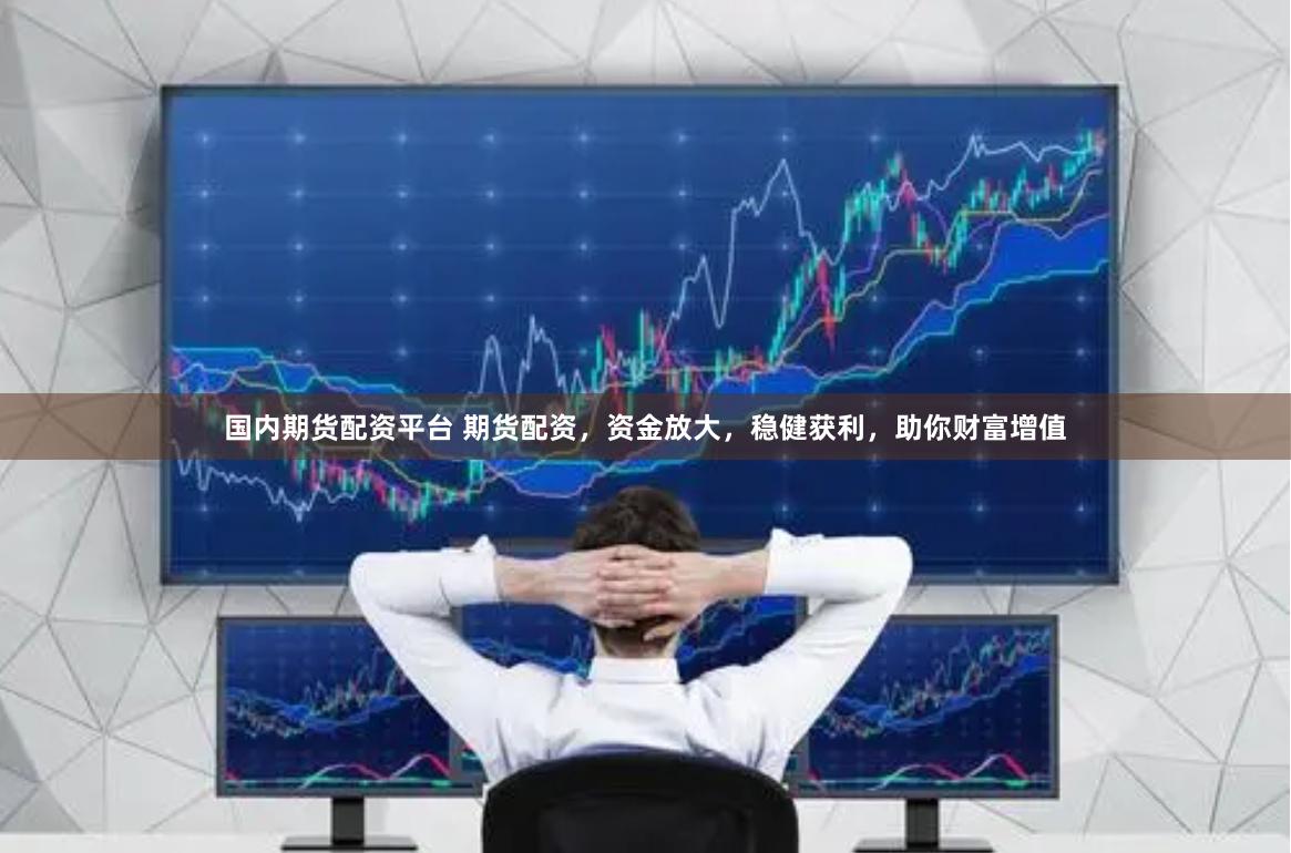 国内期货配资平台 期货配资，资金放大，稳健获利，助你财富增值