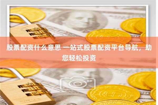 股票配资什么意思 一站式股票配资平台导航，助您轻松投资