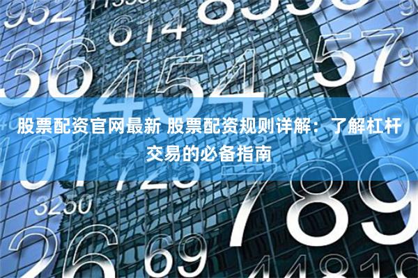 股票配资官网最新 股票配资规则详解：了解杠杆交易的必备指南