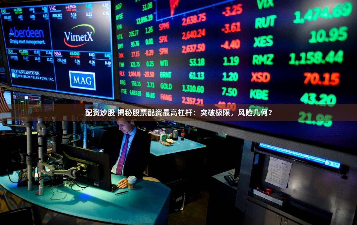 配资炒股 揭秘股票配资最高杠杆：突破极限，风险几何？