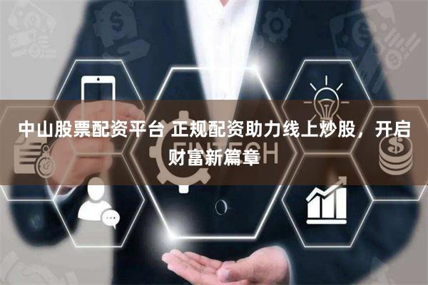 中山股票配资平台 正规配资助力线上炒股，开启财富新篇章