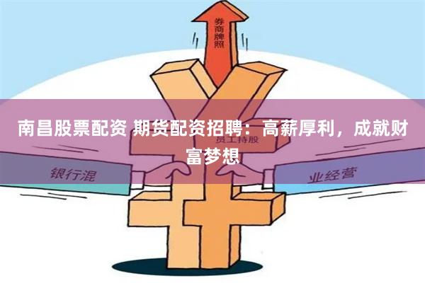 南昌股票配资 期货配资招聘：高薪厚利，成就财富梦想
