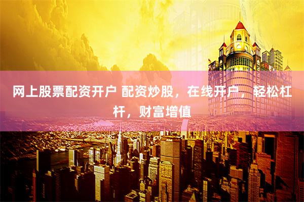 网上股票配资开户 配资炒股，在线开户，轻松杠杆，财富增值