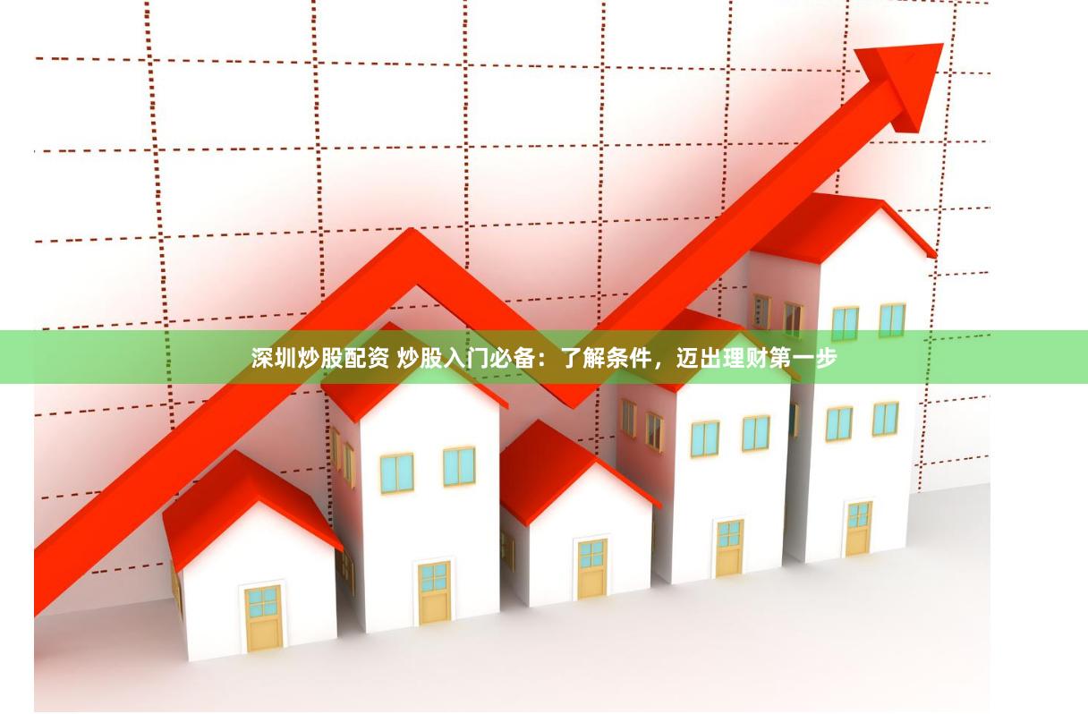 深圳炒股配资 炒股入门必备：了解条件，迈出理财第一步