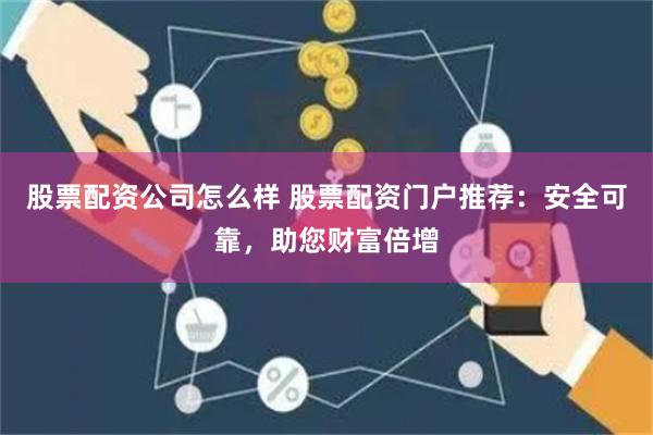股票配资公司怎么样 股票配资门户推荐：安全可靠，助您财富倍增