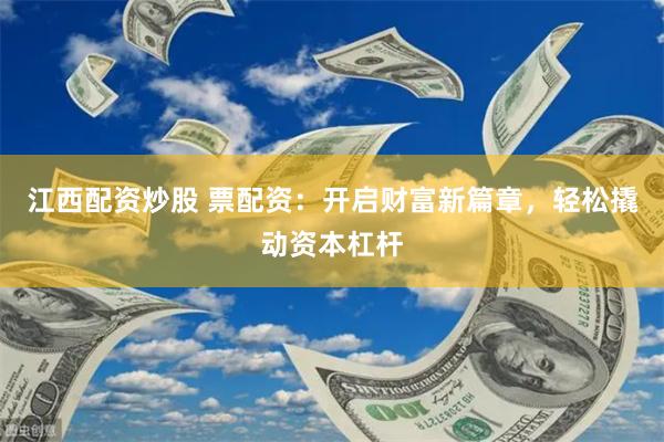江西配资炒股 票配资：开启财富新篇章，轻松撬动资本杠杆