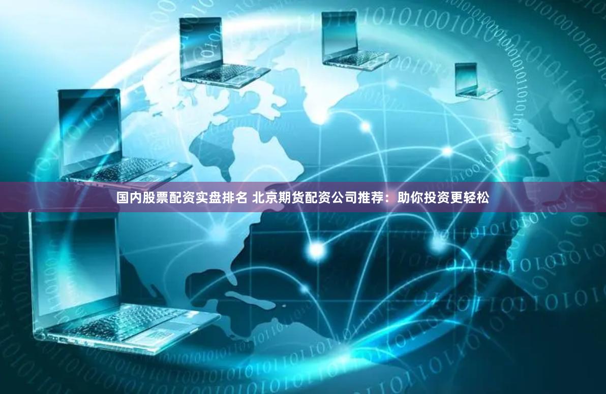 国内股票配资实盘排名 北京期货配资公司推荐：助你投资更轻松