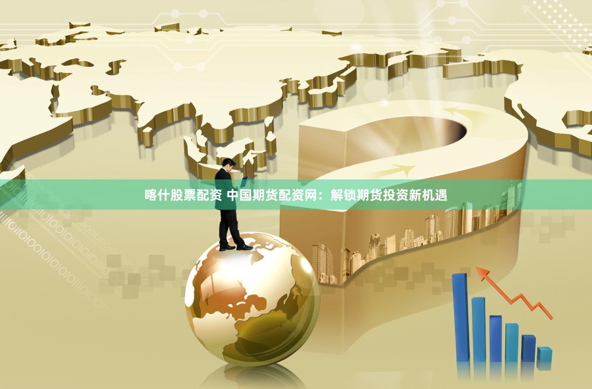 喀什股票配资 中国期货配资网：解锁期货投资新机遇