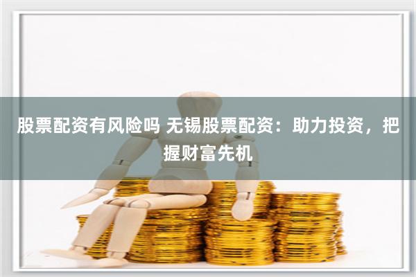 股票配资有风险吗 无锡股票配资：助力投资，把握财富先机