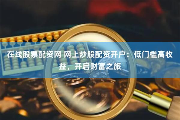 在线股票配资网 网上炒股配资开户：低门槛高收益，开启财富之旅