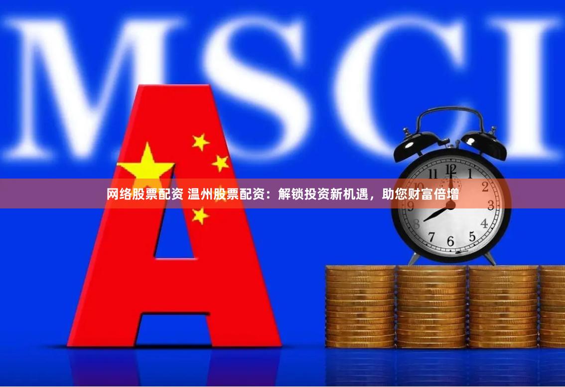 网络股票配资 温州股票配资：解锁投资新机遇，助您财富倍增