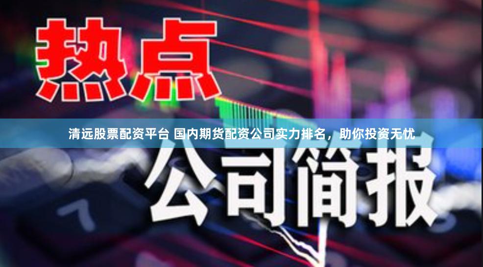 清远股票配资平台 国内期货配资公司实力排名，助你投资无忧