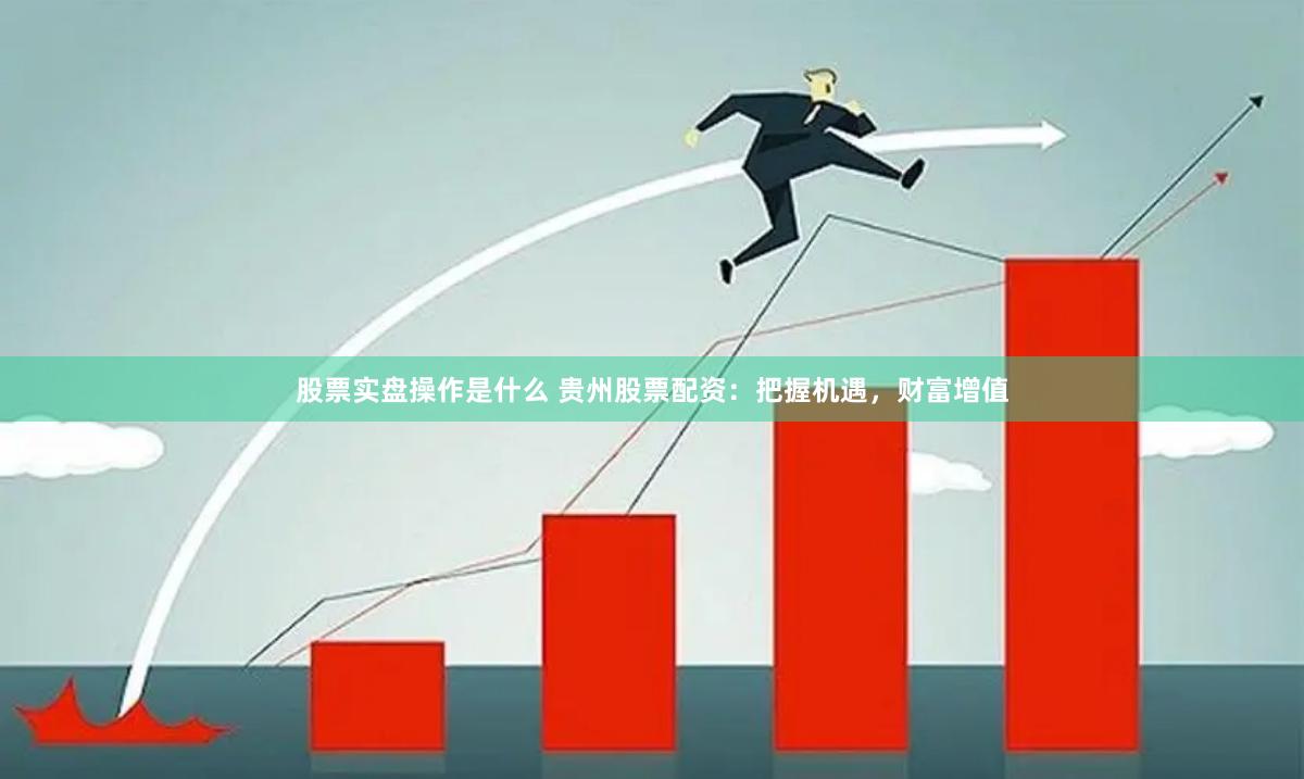 股票实盘操作是什么 贵州股票配资：把握机遇，财富增值