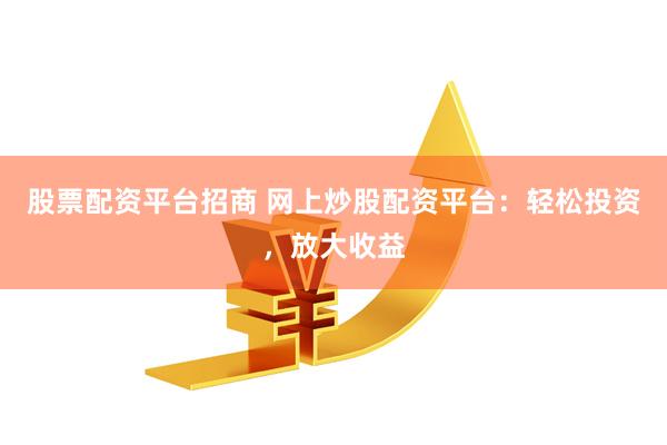 股票配资平台招商 网上炒股配资平台：轻松投资，放大收益