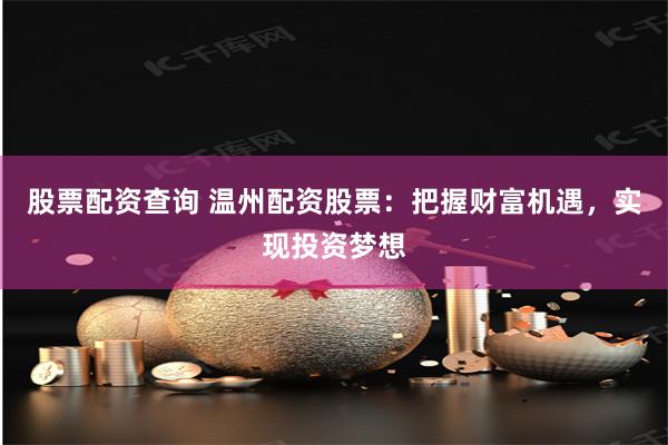 股票配资查询 温州配资股票：把握财富机遇，实现投资梦想