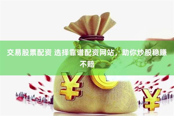 交易股票配资 选择靠谱配资网站，助你炒股稳赚不赔