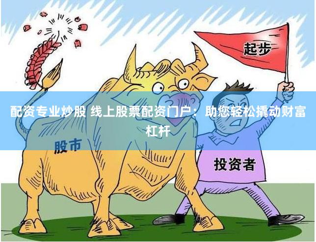 配资专业炒股 线上股票配资门户：助您轻松撬动财富杠杆