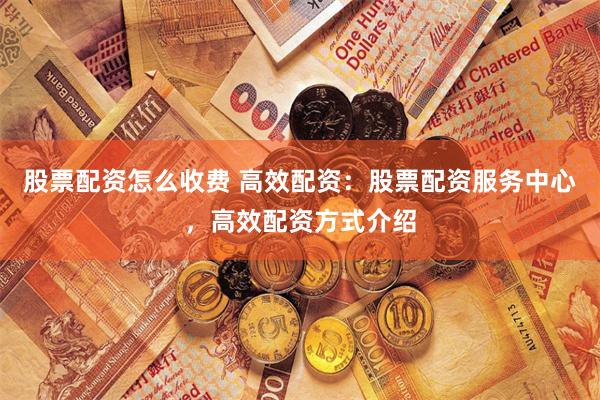 股票配资怎么收费 高效配资：股票配资服务中心，高效配资方式介绍